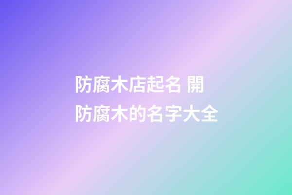 防腐木店起名 開防腐木的名字大全-第1張-店鋪起名-玄機派